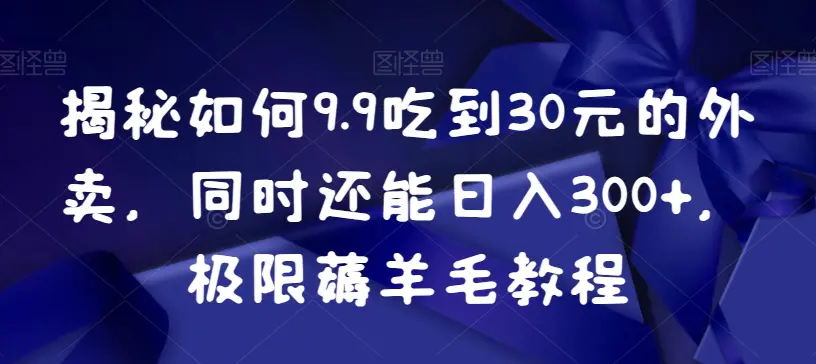 揭秘如何9.9吃到30元的外卖，同时还能日入300+，极限薅羊毛教程-航海圈