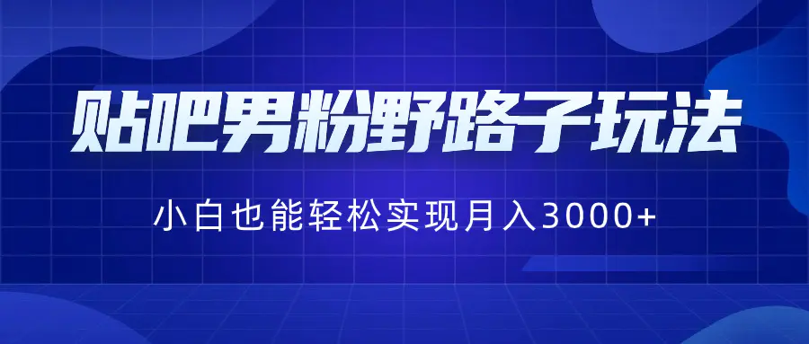 贴吧男粉野路子玩法，小白也能轻松实现月入3000+-航海圈
