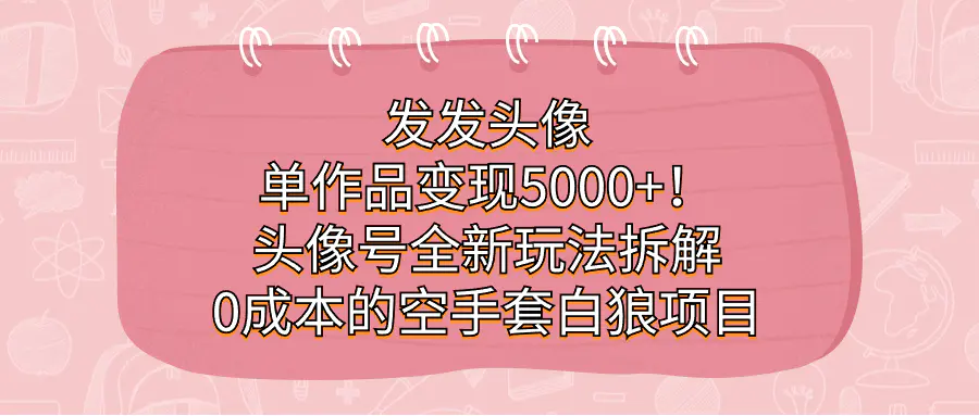 发发头像，单作品变现5000+！头像号全新玩法拆解，0成本的空手套白狼项目-航海圈