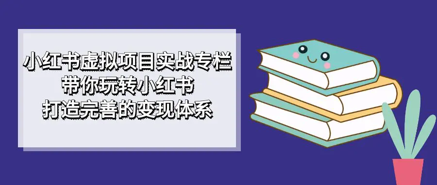 小红书虚拟项目实战专栏，带你玩转小红书，打造完善的变现体系-航海圈