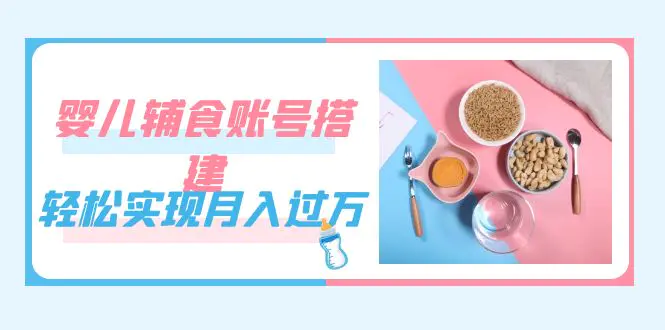 紧跟时代发展，婴儿辅食账号搭建，轻松实现月入过万（教程+素材）-航海圈