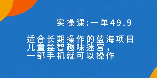 一单49.9长期蓝海项目，儿童益智趣味迷宫，一部手机月入3000+（附素材）-航海圈