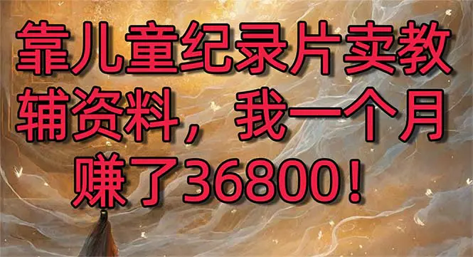靠儿童纪录片卖教辅资料，一个月赚了36800！暴力变现2.0版本，喂饭级教学-航海圈