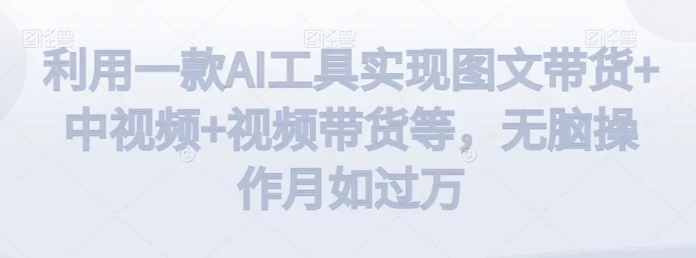 利用一款AI工具实现图文带货+中视频+视频带货等，无脑操作月如过万【揭秘】-航海圈