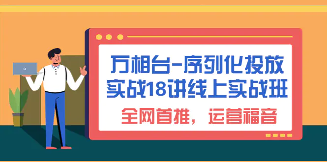 万相台-序列化 投放实战18讲线上实战班，全网首推，运营福音！-航海圈