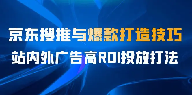 某收费培训56期7月课，京东搜推与爆款打造技巧，站内外广告高ROI投放打法-航海圈