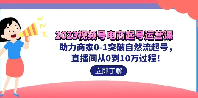 2023视频号-电商起号运营课 助力商家0-1突破自然流起号 直播间从0到10w过程-航海圈