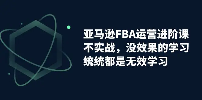 亚马逊-FBA运营进阶课，不实战，没效果的学习，统统都是无效学习-航海圈