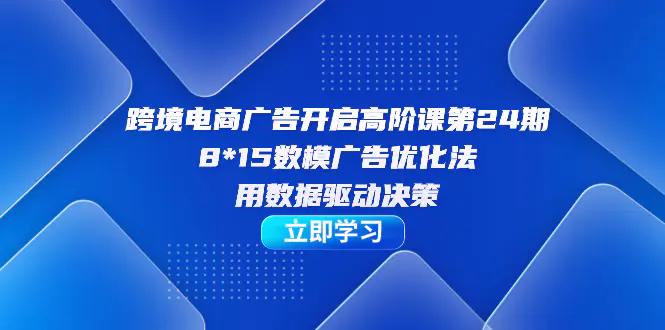 跨境电商-广告开启高阶课第24期，8*15数模广告优化法，用数据驱动决策-航海圈