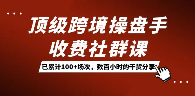 顶级跨境操盘手收费社群课：已累计100+场次，数百小时的干货分享！-航海圈