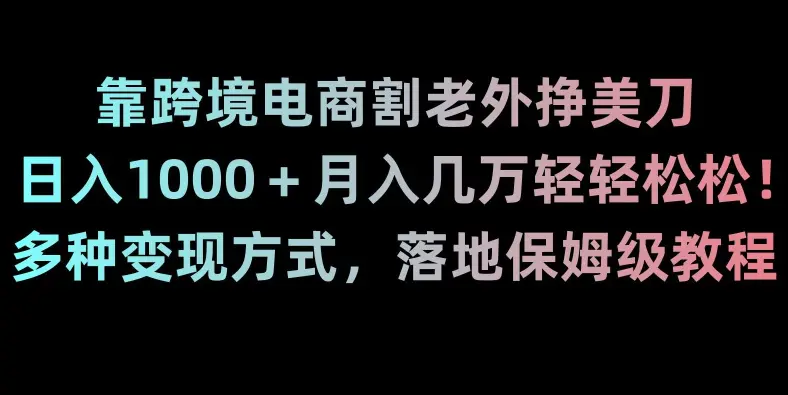 靠跨境电商割老外挣美刀，日入1000＋月入几万轻轻松松！多种变现方式，落地保姆级教程【揭秘】-航海圈
