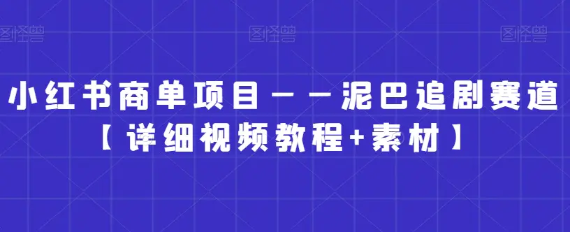 小红书商单项目——泥巴追剧赛道【详细视频教程+素材】【揭秘】-航海圈