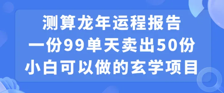 小白可做的玄学项目，出售”龙年运程报告”一份99元单日卖出100份利润9900元，0成本投入【揭秘】-航海圈