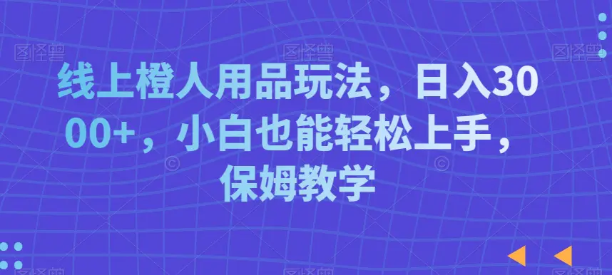 线上橙人用品玩法，日入3000+，小白也能轻松上手，保姆教学【揭秘】-航海圈