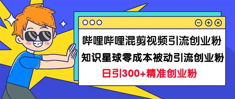 哔哩哔哩混剪视频引流创业粉日引300+知识星球零成本被动引流创业粉一天300+-航海圈