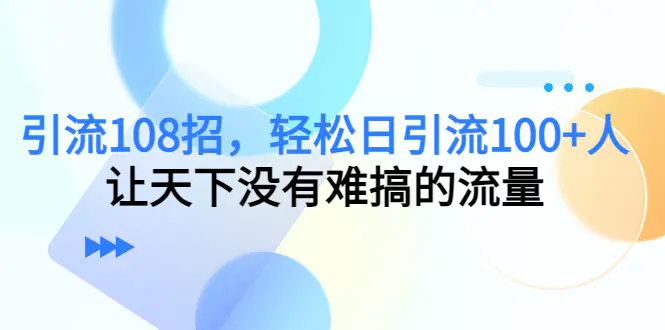 引流108招，轻松日引流100+人，让天下没有难搞的流量【更新】-航海圈