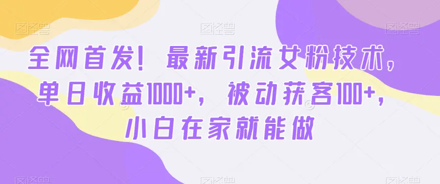 全网首发！最新引流女粉技术，单日收益1000+，被动获客100+，小白在家就能做【揭秘】-航海圈