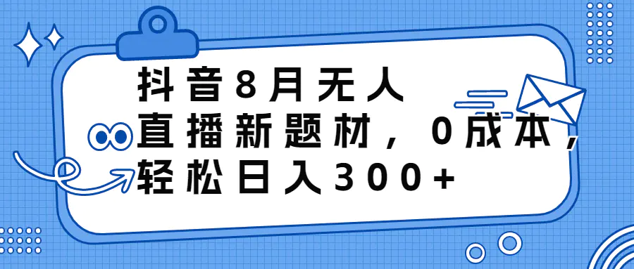 抖音8月无人直播新题材，0成本，轻松日入300+-航海圈