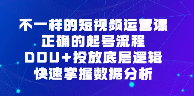 不一样的短视频 运营课，正确的起号流程，DOU+投放底层逻辑，快速掌握数…-航海圈
