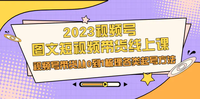 2023视频号-图文短视频带货线上课，视频号带货从0到1梳理各类起号方法-航海圈