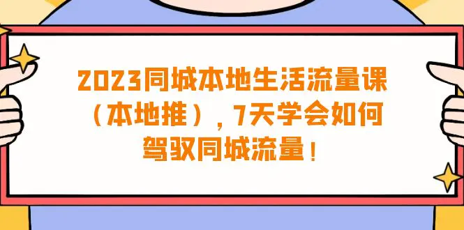 2023同城本地生活·流量课（本地推），7天学会如何驾驭同城流量（31节课）-航海圈