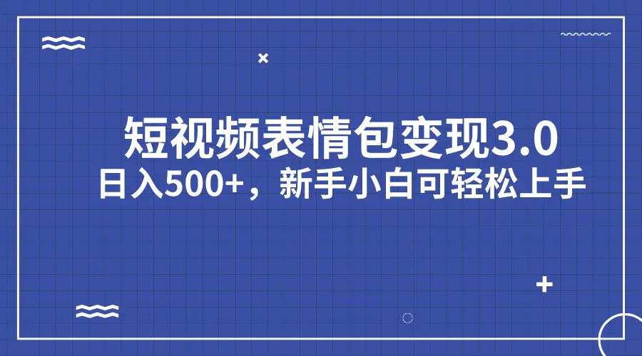 短视频表情包变现项目3.0，日入500+，新手小白轻松上手（教程+资料）-航海圈