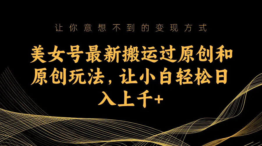 美女号最新搬运过原创和原创玩法，让小白轻松日入上千+-航海圈