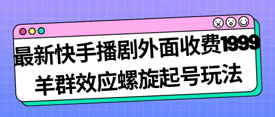 最新快手播剧外面收费1999羊群效应螺旋起号玩法配合流量日入几百完全没问题-航海圈