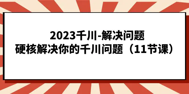 2023千川-解决问题，硬核解决你的千川问题（11节课）-航海圈
