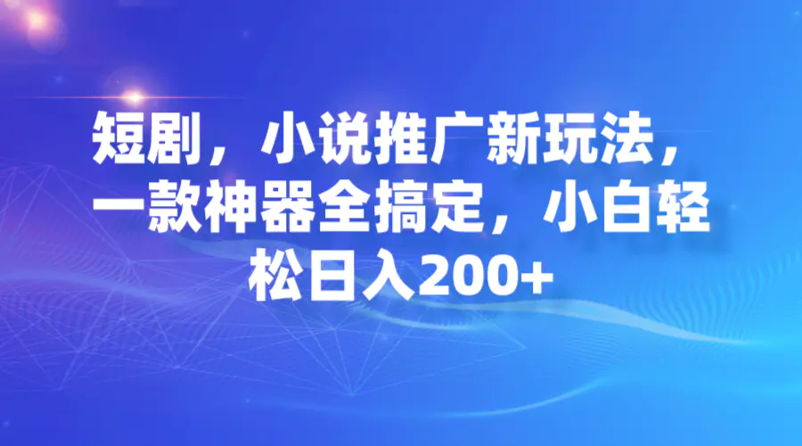短剧，小说推广新玩法，一款神器全搞定，小白轻松日入200+-航海圈