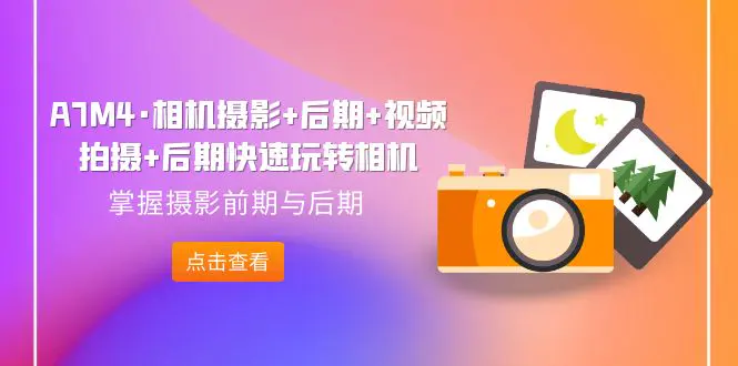 A7M4·相机摄影+后期+视频拍摄+后期快速玩转相机，掌握摄影前期与后期-航海圈