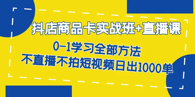 抖店商品卡实战班+直播课-8月 0-1学习全部方法 不直播不拍短视频日出1000单-航海圈