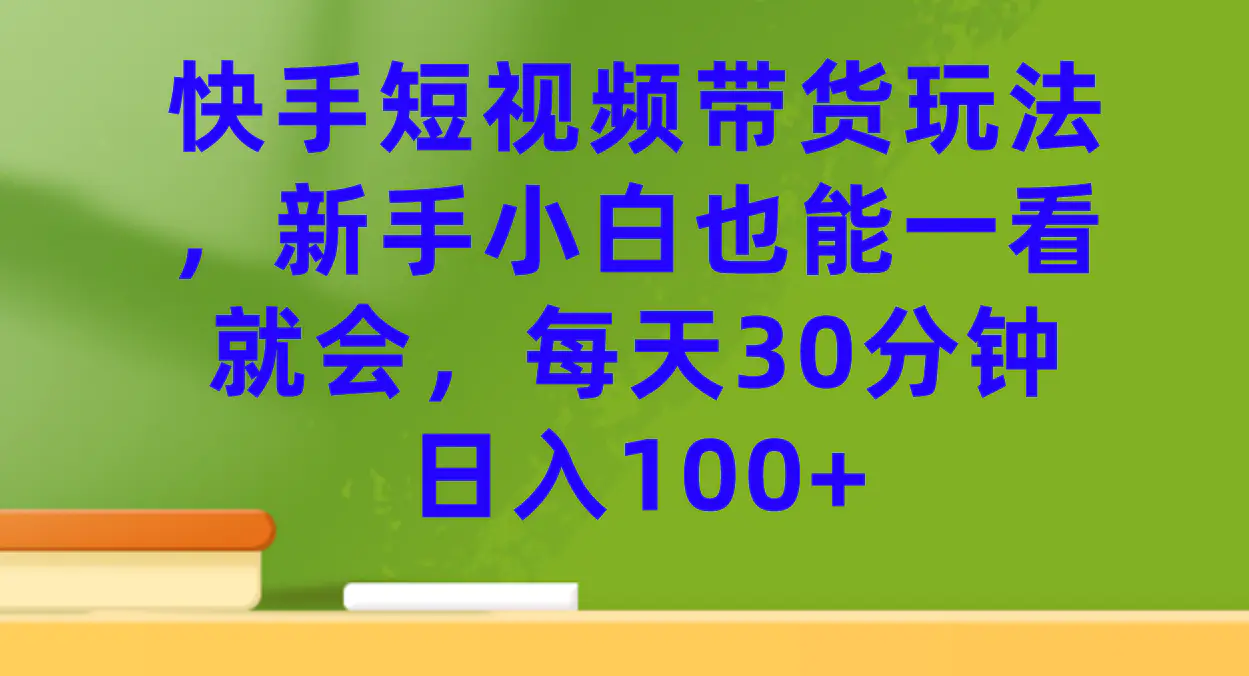 快手短视频带货玩法，新手小白也能一看就会，每天30分钟日入100+-航海圈