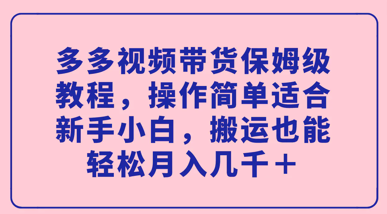 多多视频带货保姆级教程，操作简单适合新手小白，搬运也能轻松月入几千＋-航海圈