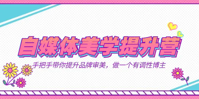 自媒体-美学提升营 手把手带你提升-品牌审美,做一个有调性博主(11节课)-航海圈