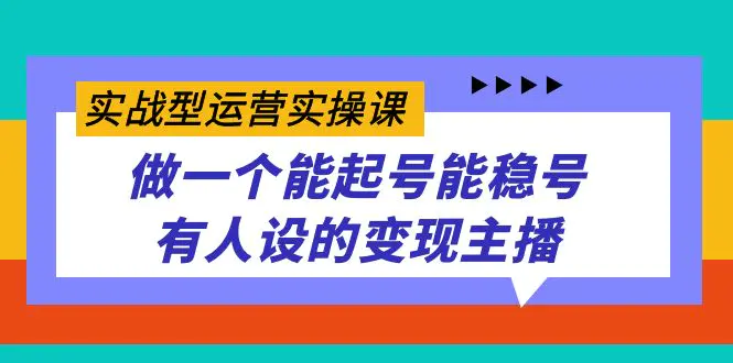 实战型运营实操课，做一个能起号能稳号有人设的变现主播-航海圈