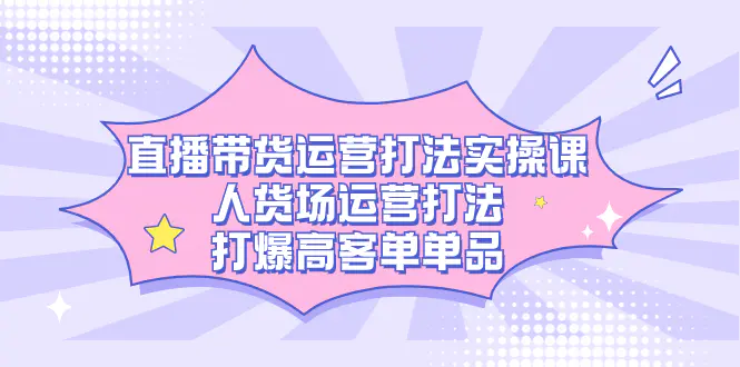 直播带货运营打法实操课，人货场运营打法，打爆高客单单品-航海圈