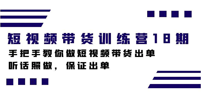短视频带货训练营18期，手把手教你做短视频带货出单，听话照做，保证出单-航海圈