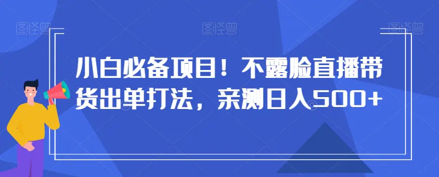 小白必备项目！不露脸直播带货出单打法，亲测日入500+【揭秘】-航海圈