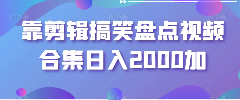 靠剪辑搞笑盘点视频合集日入2000加【揭秘】-航海圈
