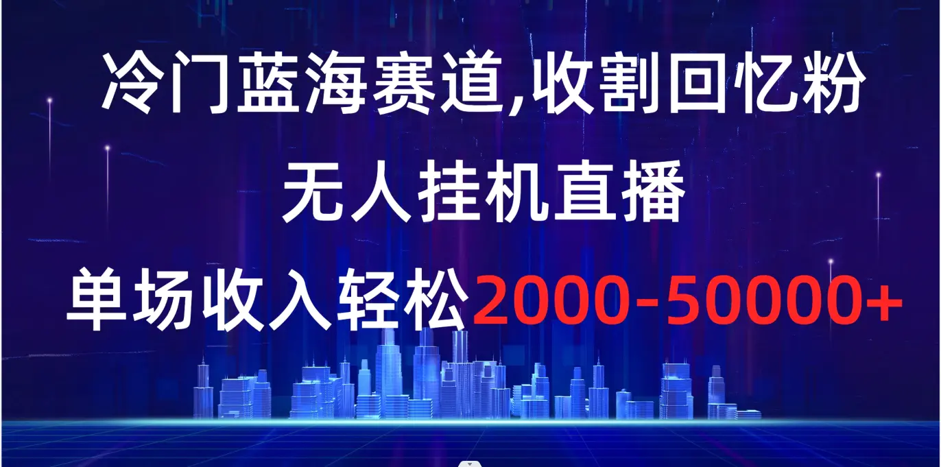 冷门蓝海赛道，收割回忆粉，无人挂机直播，单场收入轻松2000-5w+-航海圈
