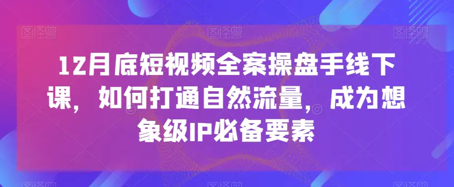 12月底短视频全案操盘手线下课，如何打通自然流量，成为想象级IP必备要素-航海圈