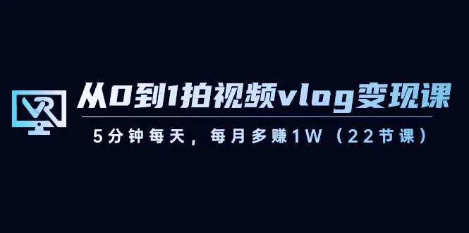 从0到1拍视频vlog-变现课，5分钟每天，每月多赚1W（22节课）-航海圈