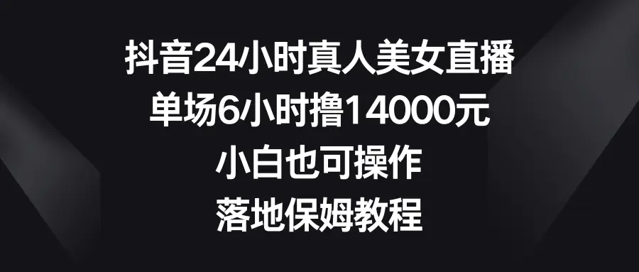 抖音24小时真人美女直播，单场6小时撸14000元，小白也可操作，落地保姆教程-航海圈