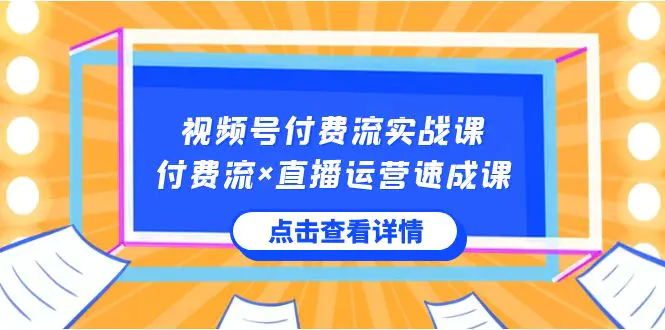 视频号付费流实战课，付费流×直播运营速成课，让你快速掌握视频号核心运营技能-航海圈