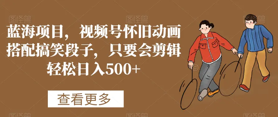 蓝海项目，视频号怀旧动画搭配搞笑段子，只要会剪辑轻松日入500+【揭秘】-航海圈