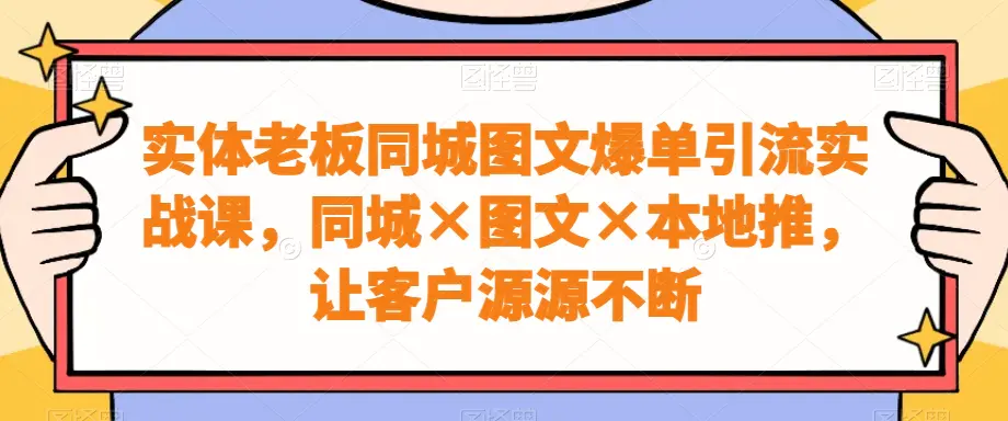 实体老板同城图文爆单引流实战课，同城×图文×本地推，让客户源源不断-航海圈