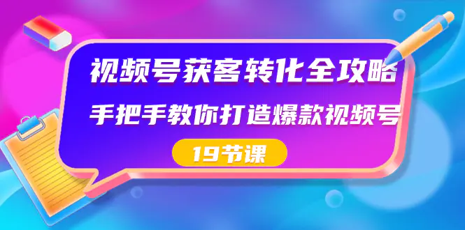 视频号-获客转化全攻略，手把手教你打造爆款视频号（19节课）-航海圈