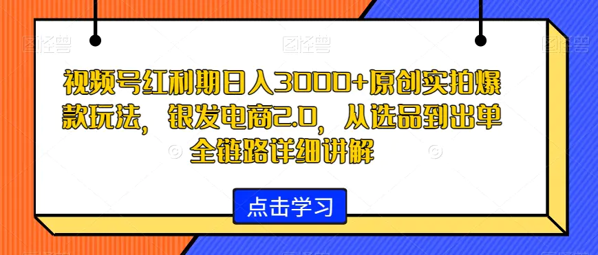 视频号红利期日入3000+原创实拍爆款玩法,银发电商2.0,从选品到出单全链路详细讲解【揭秘】-航海圈
