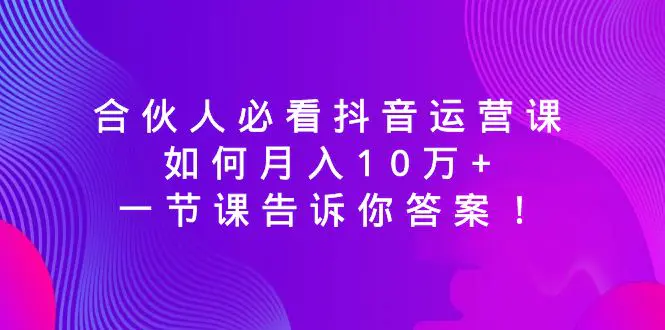 合伙人必看抖音运营课，如何月入10万+，一节课告诉你答案！-航海圈